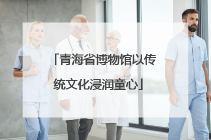 青海省博物馆以传统文化浸润童心