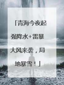 青海今夜起强降水+雷暴大风来袭，局地暴雪！