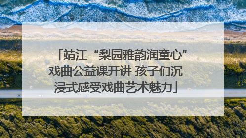 靖江“梨园雅韵润童心”戏曲公益课开讲 孩子们沉浸式感受戏曲艺术魅力