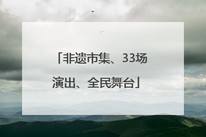 非遗市集、33场演出、全民舞台