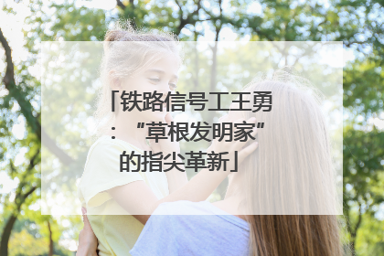 铁路信号工王勇：“草根发明家”的指尖革新