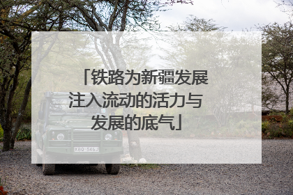 铁路为新疆发展注入流动的活力与发展的底气