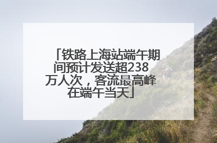 铁路上海站端午期间预计发送超238万人次，客流最高峰在端午当天