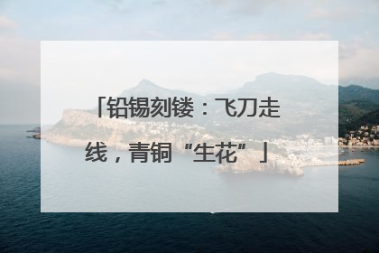 铅锡刻镂：飞刀走线，青铜“生花”