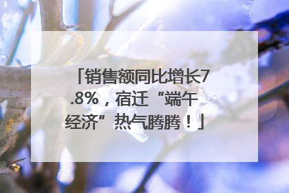 销售额同比增长7.8%，宿迁“端午经济”热气腾腾！