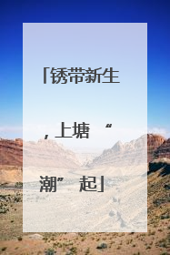 锈带新生，上塘 “潮” 起
