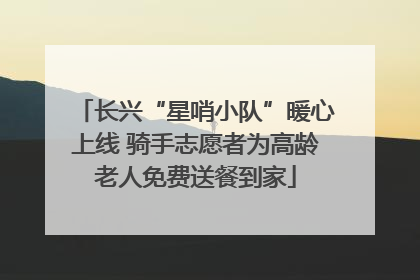 长兴“星哨小队”暖心上线 骑手志愿者为高龄老人免费送餐到家