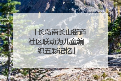 长岛南长山街道社区联动为儿童编织五彩记忆