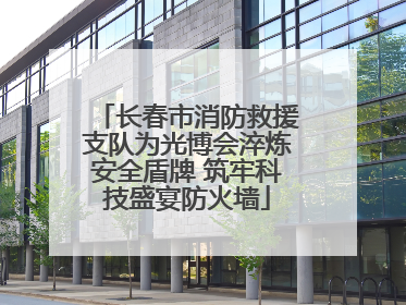 长春市消防救援支队为光博会淬炼安全盾牌 筑牢科技盛宴防火墙