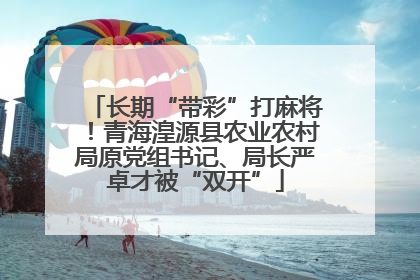 长期“带彩”打麻将！青海湟源县农业农村局原党组书记、局长严卓才被“双开”