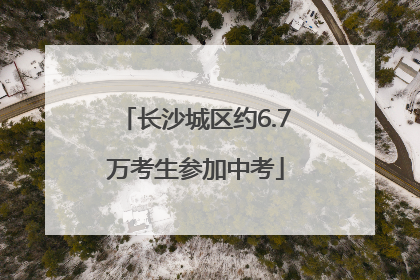 长沙城区约6.7万考生参加中考
