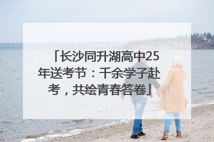 长沙同升湖高中25年送考节：千余学子赴考，共绘青春答卷