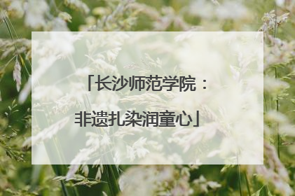 长沙师范学院：非遗扎染润童心