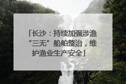 长沙：持续加强涉渔“三无”船舶整治，维护渔业生产安全