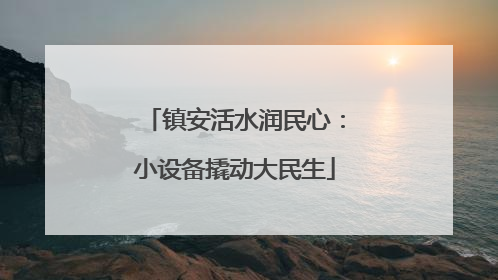 镇安活水润民心：小设备撬动大民生