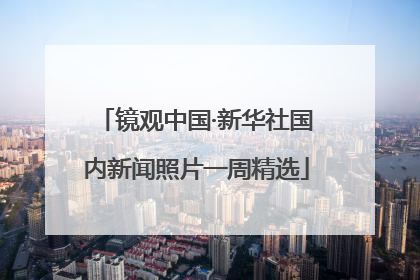 镜观中国·新华社国内新闻照片一周精选