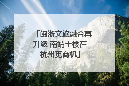 闽浙文旅融合再升级 南靖土楼在杭州觅商机