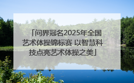 问界冠名2025年全国艺术体操锦标赛 以智慧科技点亮艺术体操之美