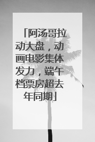 阿汤哥拉动大盘，动画电影集体发力，端午档票房超去年同期