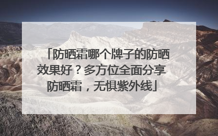 防晒霜哪个牌子的防晒效果好？多方位全面分享防晒霜，无惧紫外线