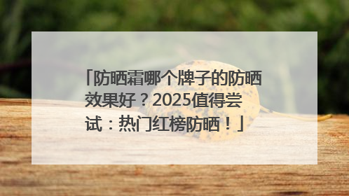 防晒霜哪个牌子的防晒效果好？2025值得尝试：热门红榜防晒！