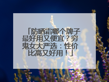 防晒霜哪个牌子最好用又便宜？穷鬼女大严选：性价比高又好用！