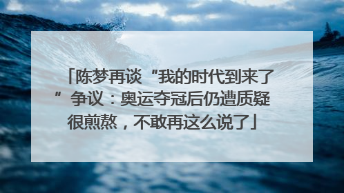 陈梦再谈“我的时代到来了”争议：奥运夺冠后仍遭质疑很煎熬，不敢再这么说了