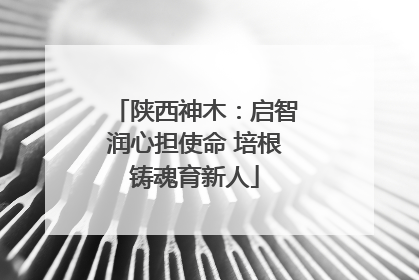 陕西神木：启智润心担使命 培根铸魂育新人