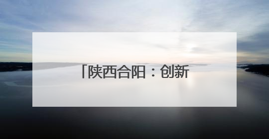 陕西合阳：创新村规民约让乡村治理焕发新的生机