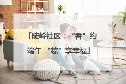 陡岭社区：“香”约端午 “粽”享幸福