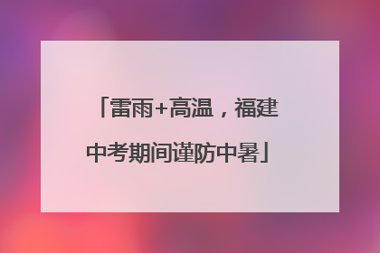 雷雨+高温，福建中考期间谨防中暑