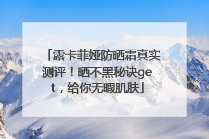 露卡菲娅防晒霜真实测评！晒不黑秘诀get，给你无暇肌肤