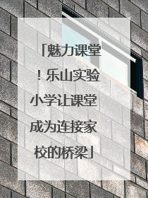魅力课堂！乐山实验小学让课堂成为连接家校的桥梁