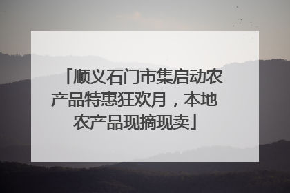 顺义石门市集启动农产品特惠狂欢月，本地农产品现摘现卖