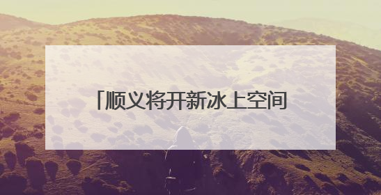 顺义将开新冰上空间，成亚洲最大冰球训练基地和休闲娱乐场所