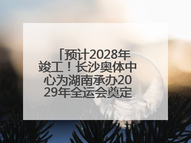 预计2028年竣工！长沙奥体中心为湖南承办2029年全运会奠定坚实基础