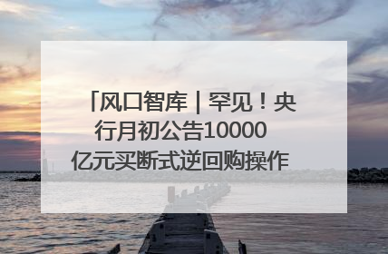 风口智库｜罕见！央行月初公告10000亿元买断式逆回购操作，什么信号？