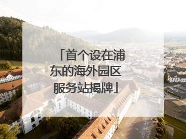 首个设在浦东的海外园区服务站揭牌
