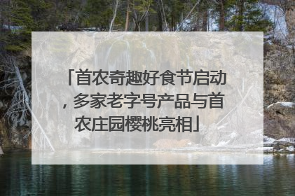 首农奇趣好食节启动，多家老字号产品与首农庄园樱桃亮相