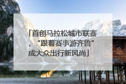 首创马拉松城市联赛，“跟着赛事游齐鲁”成大众出行新风尚