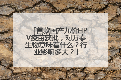 首款国产九价HPV疫苗获批，对万泰生物意味着什么？行业影响多大？