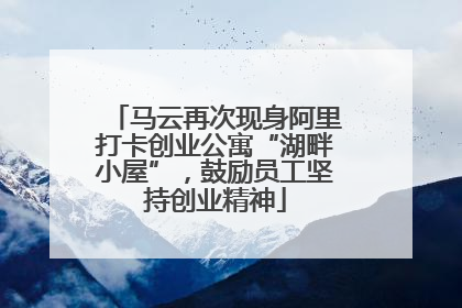 马云再次现身阿里打卡创业公寓“湖畔小屋”，鼓励员工坚持创业精神