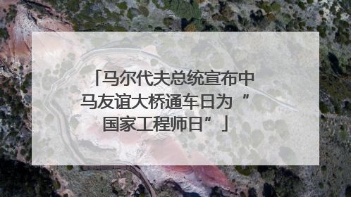马尔代夫总统宣布中马友谊大桥通车日为“国家工程师日”