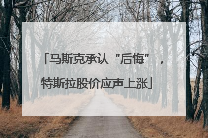 马斯克承认“后悔”，特斯拉股价应声上涨