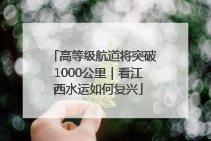 高等级航道将突破1000公里｜看江西水运如何复兴