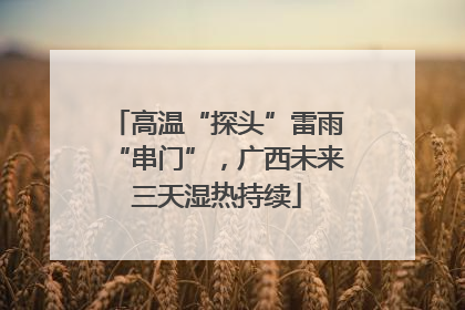 高温“探头”雷雨“串门”，广西未来三天湿热持续