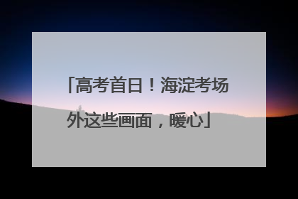高考首日！海淀考场外这些画面，暖心