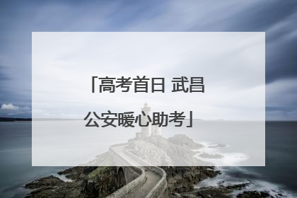 高考首日 武昌公安暖心助考
