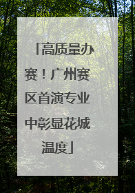 高质量办赛！广州赛区首演专业中彰显花城温度