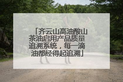 齐云山高油酸山茶油启用产品质量追溯系统，每一滴油都经得起追溯